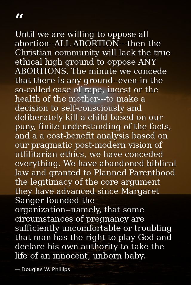 Until we are willing to oppose all abortion--ALL ABORTION---then the Christian community will lack the true ethical high — Douglas W. Phillips
