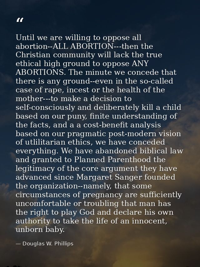 Until we are willing to oppose all abortion--ALL ABORTION---then the Christian community will lack the true ethical high — Douglas W. Phillips