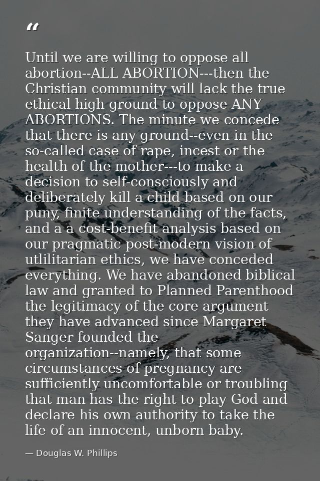 Until we are willing to oppose all abortion--ALL ABORTION---then the Christian community will lack the true ethical high — Douglas W. Phillips