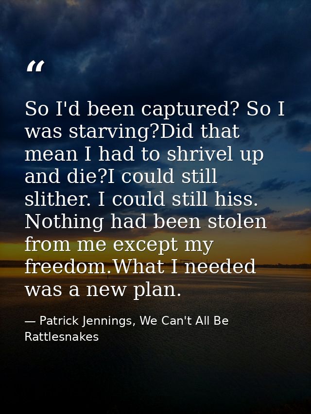 So I'd been captured? So I was starving?Did that mean I had to shrivel up and die?I could still slither. I could still h — Patrick Jennings, We Can't All Be Rattlesnakes