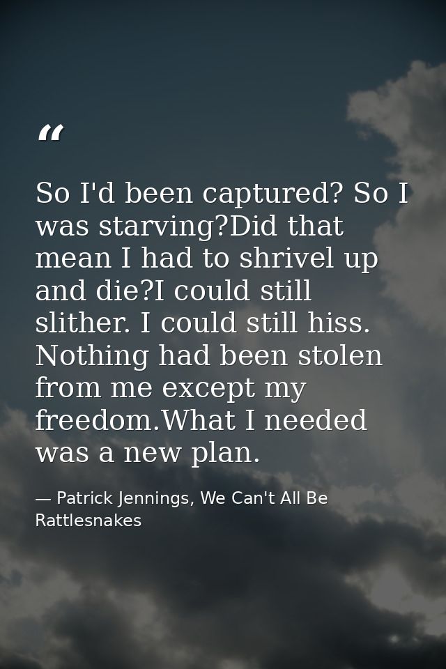So I'd been captured? So I was starving?Did that mean I had to shrivel up and die?I could still slither. I could still h — Patrick Jennings, We Can't All Be Rattlesnakes