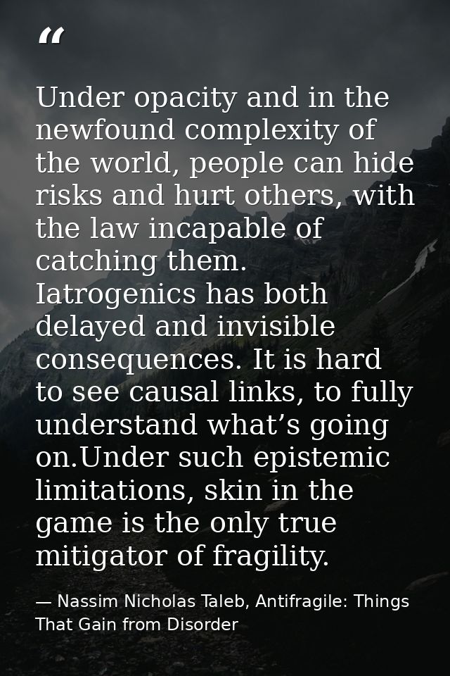 Under opacity and in the newfound complexity of the world, people can hide risks and hurt others, with the law incapable — Nassim Nicholas Taleb, Antifragile: Things That Gain from Disorder