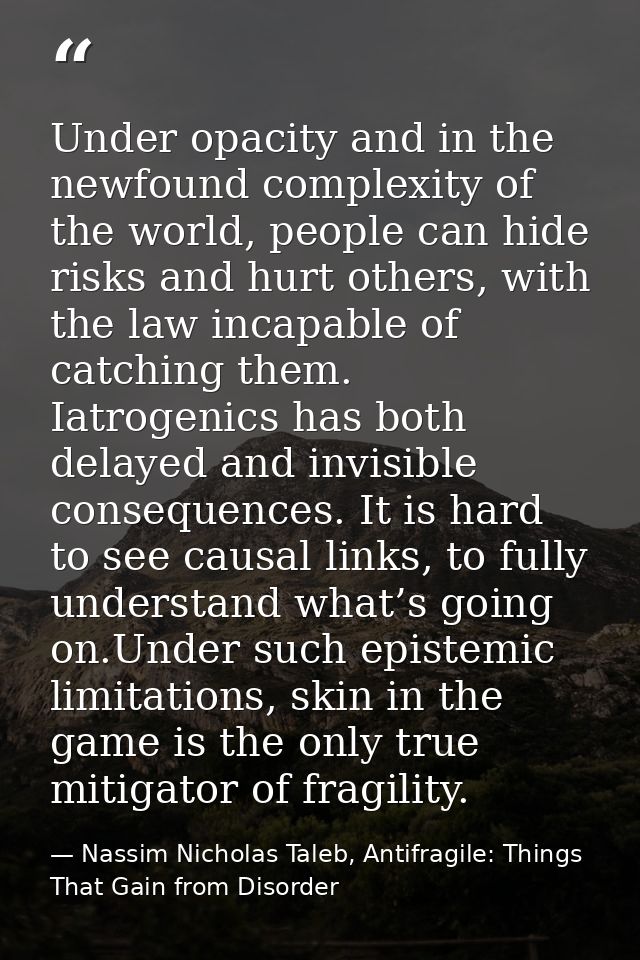Under opacity and in the newfound complexity of the world, people can hide risks and hurt others, with the law incapable — Nassim Nicholas Taleb, Antifragile: Things That Gain from Disorder