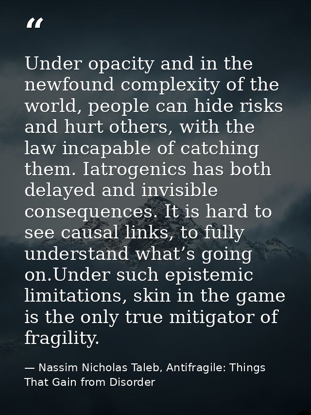 Under opacity and in the newfound complexity of the world, people can hide risks and hurt others, with the law incapable — Nassim Nicholas Taleb, Antifragile: Things That Gain from Disorder