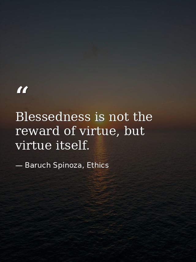 Blessedness is not the reward of virtue, but virtue itself. — Baruch Spinoza, Ethics