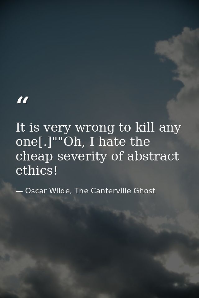 It is very wrong to kill any one[.]""Oh, I hate the cheap severity of abstract ethics! — Oscar Wilde, The Canterville Ghost