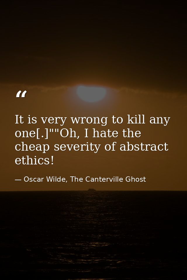 It is very wrong to kill any one[.]""Oh, I hate the cheap severity of abstract ethics! — Oscar Wilde, The Canterville Ghost
