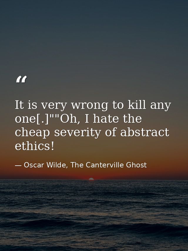 It is very wrong to kill any one[.]""Oh, I hate the cheap severity of abstract ethics! — Oscar Wilde, The Canterville Ghost