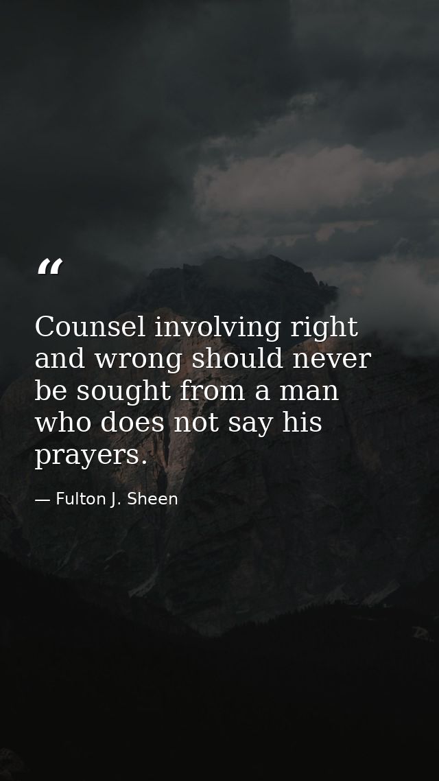 Counsel involving right and wrong should never be sought from a man who does not say his prayers. — Fulton J. Sheen
