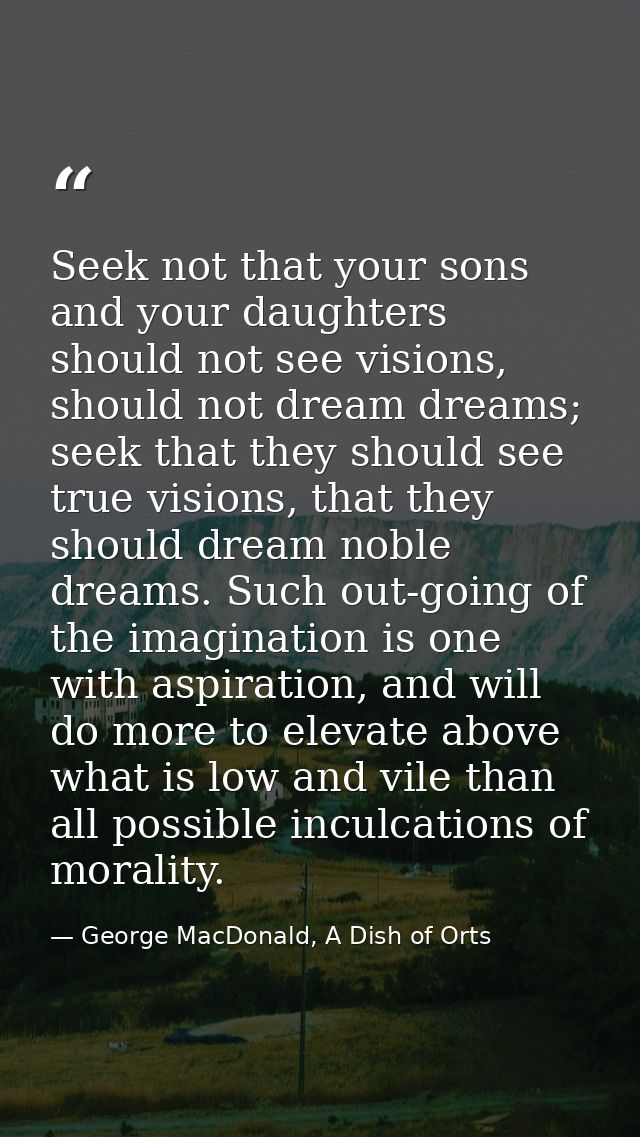 Seek not that your sons and your daughters should not see visions, should not dream dreams; seek that they should see tr — George MacDonald, A Dish of Orts