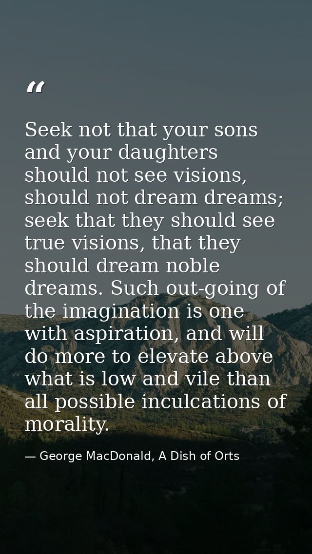 Seek not that your sons and your daughters should not see visions, should not dream dreams; seek that they should see tr — George MacDonald, A Dish of Orts