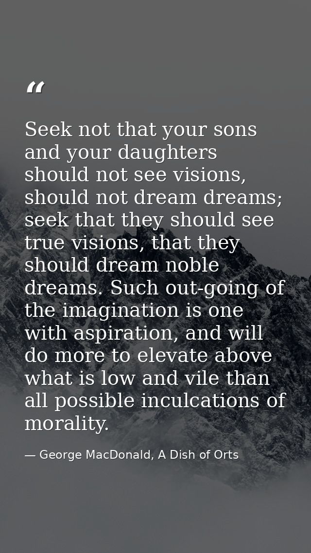 Seek not that your sons and your daughters should not see visions, should not dream dreams; seek that they should see tr — George MacDonald, A Dish of Orts
