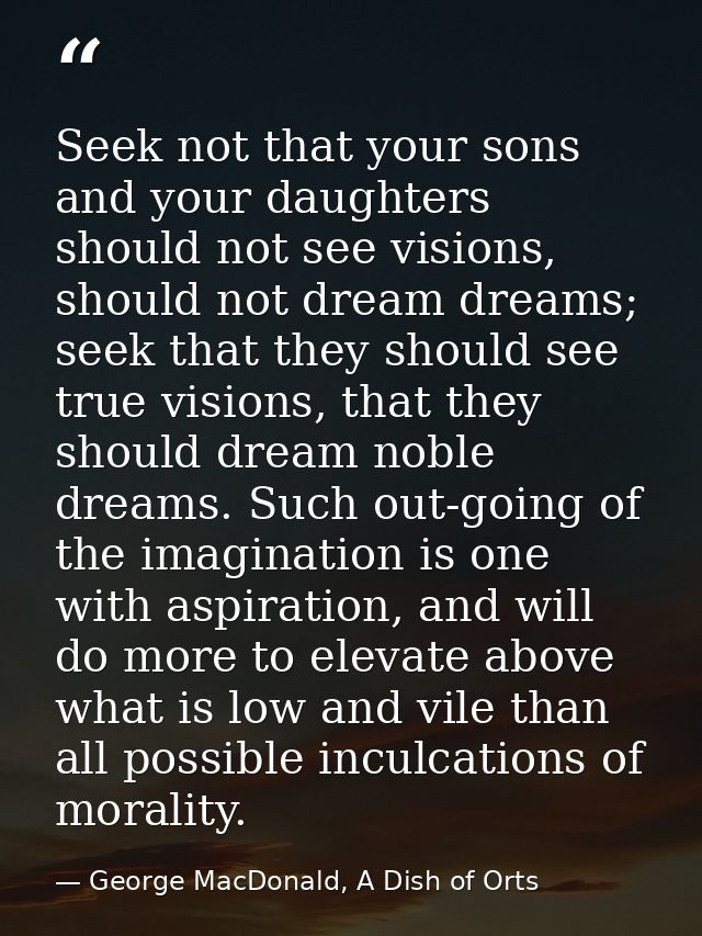 Seek not that your sons and your daughters should not see visions, should not dream dreams; seek that they should see tr — George MacDonald, A Dish of Orts
