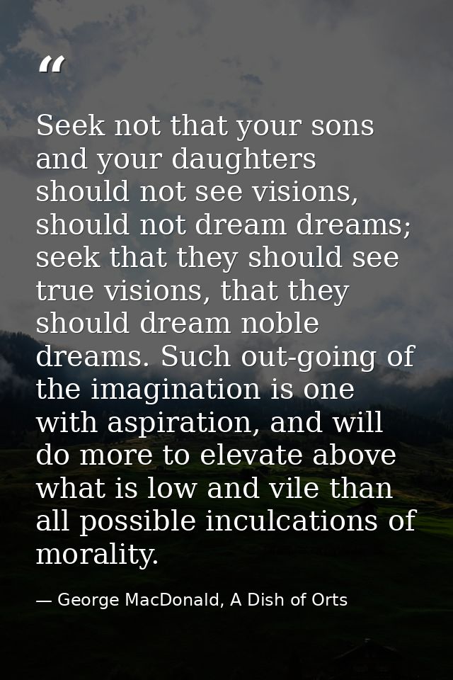 Seek not that your sons and your daughters should not see visions, should not dream dreams; seek that they should see tr — George MacDonald, A Dish of Orts