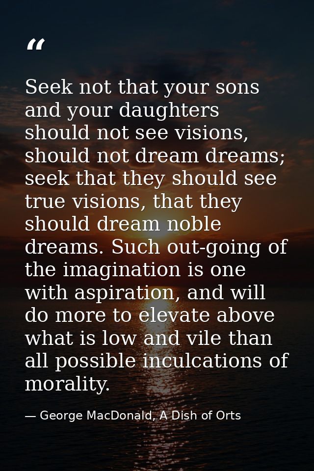 Seek not that your sons and your daughters should not see visions, should not dream dreams; seek that they should see tr — George MacDonald, A Dish of Orts