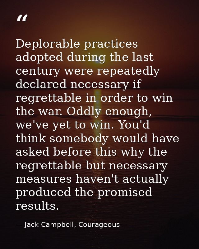 Deplorable practices adopted during the last century were repeatedly declared necessary if regrettable in order to win t — Jack Campbell, Courageous