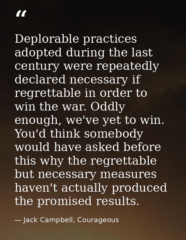 Deplorable practices adopted during the last century were repeatedly declared necessary if regrettable in order to win t — Jack Campbell, Courageous