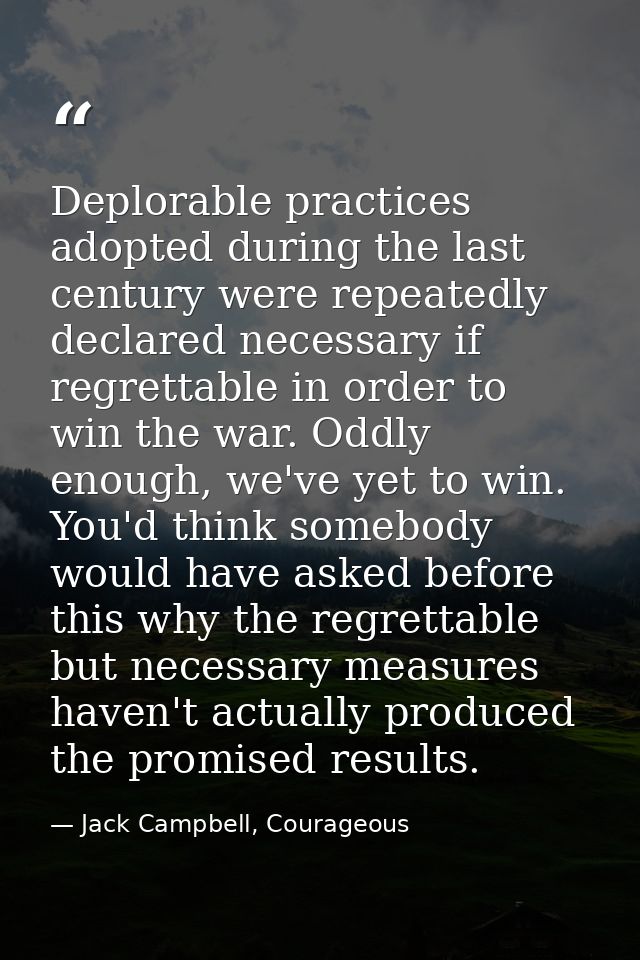 Deplorable practices adopted during the last century were repeatedly declared necessary if regrettable in order to win t — Jack Campbell, Courageous