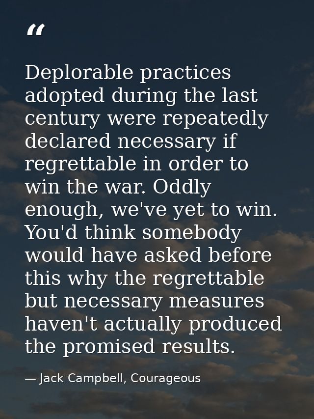 Deplorable practices adopted during the last century were repeatedly declared necessary if regrettable in order to win t — Jack Campbell, Courageous