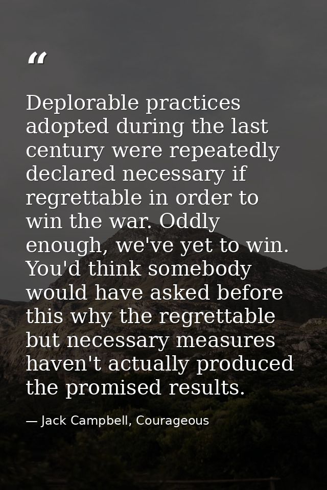 Deplorable practices adopted during the last century were repeatedly declared necessary if regrettable in order to win t — Jack Campbell, Courageous
