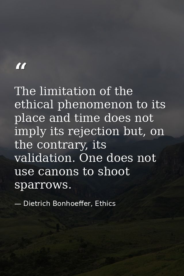 The limitation of the ethical phenomenon to its place and time does not imply its rejection but, on the contrary, its va — Dietrich Bonhoeffer, Ethics