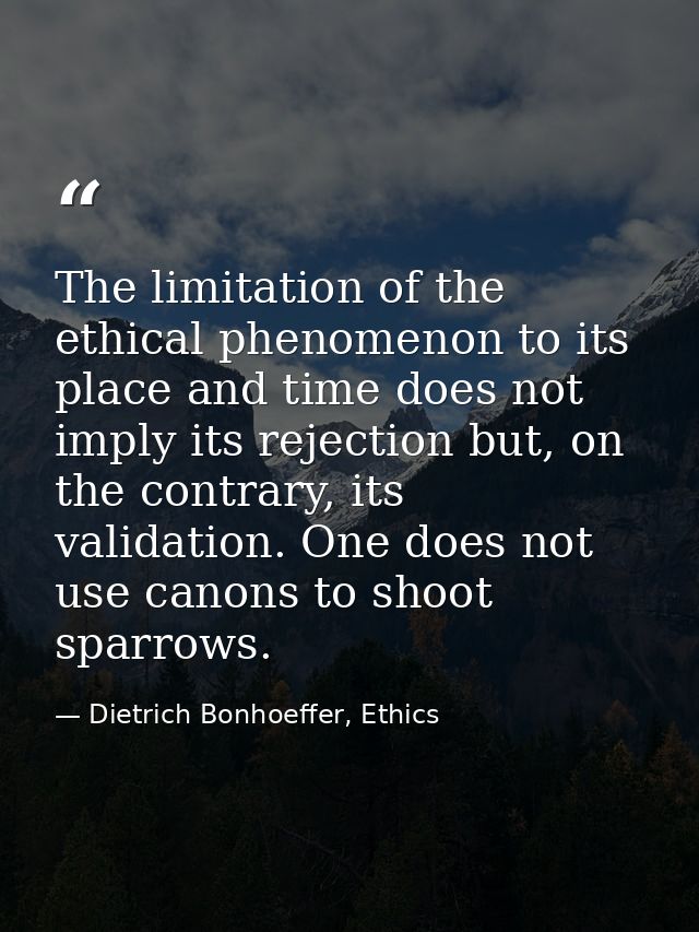 The limitation of the ethical phenomenon to its place and time does not imply its rejection but, on the contrary, its va — Dietrich Bonhoeffer, Ethics