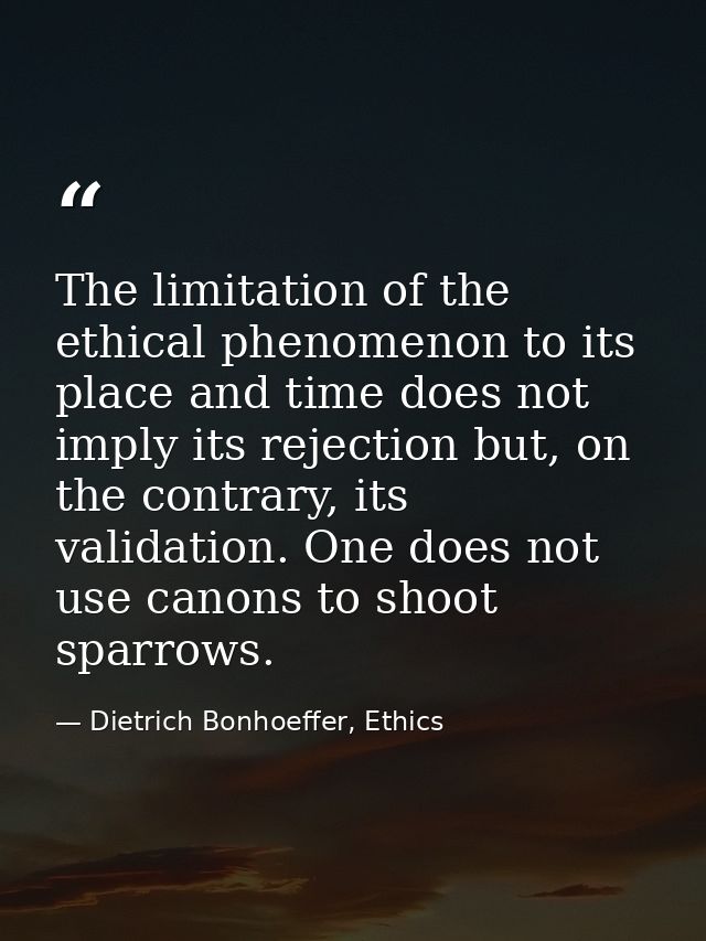 The limitation of the ethical phenomenon to its place and time does not imply its rejection but, on the contrary, its va — Dietrich Bonhoeffer, Ethics