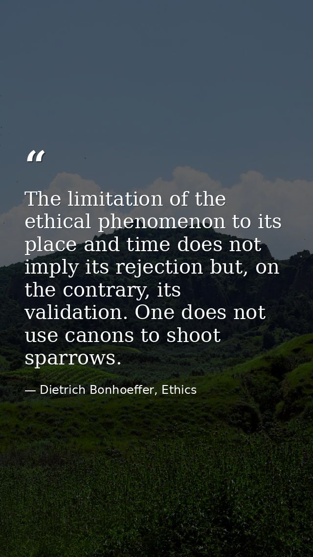 The limitation of the ethical phenomenon to its place and time does not imply its rejection but, on the contrary, its va — Dietrich Bonhoeffer, Ethics