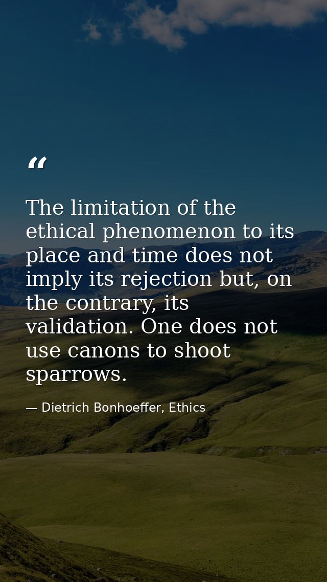 The limitation of the ethical phenomenon to its place and time does not imply its rejection but, on the contrary, its va — Dietrich Bonhoeffer, Ethics