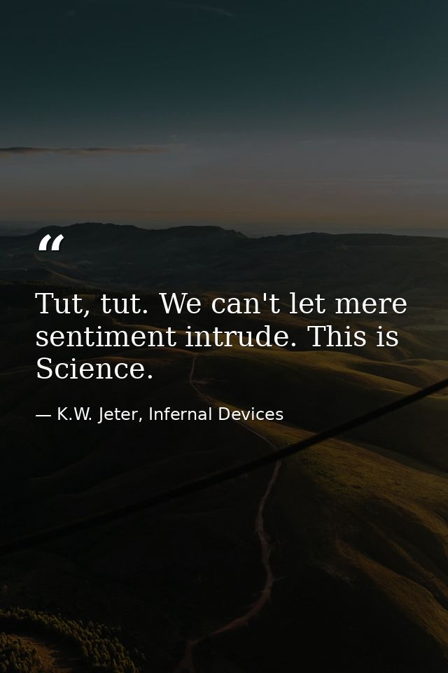Tut, tut. We can't let mere sentiment intrude. This is Science. — K.W. Jeter, Infernal Devices