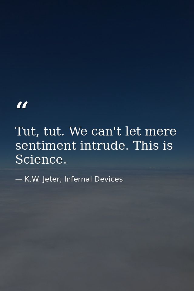 Tut, tut. We can't let mere sentiment intrude. This is Science. — K.W. Jeter, Infernal Devices