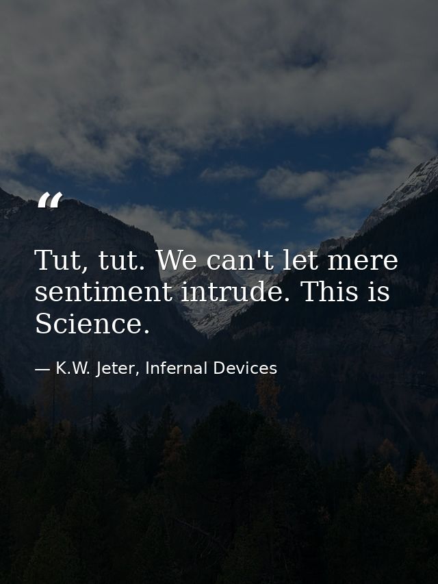 Tut, tut. We can't let mere sentiment intrude. This is Science. — K.W. Jeter, Infernal Devices