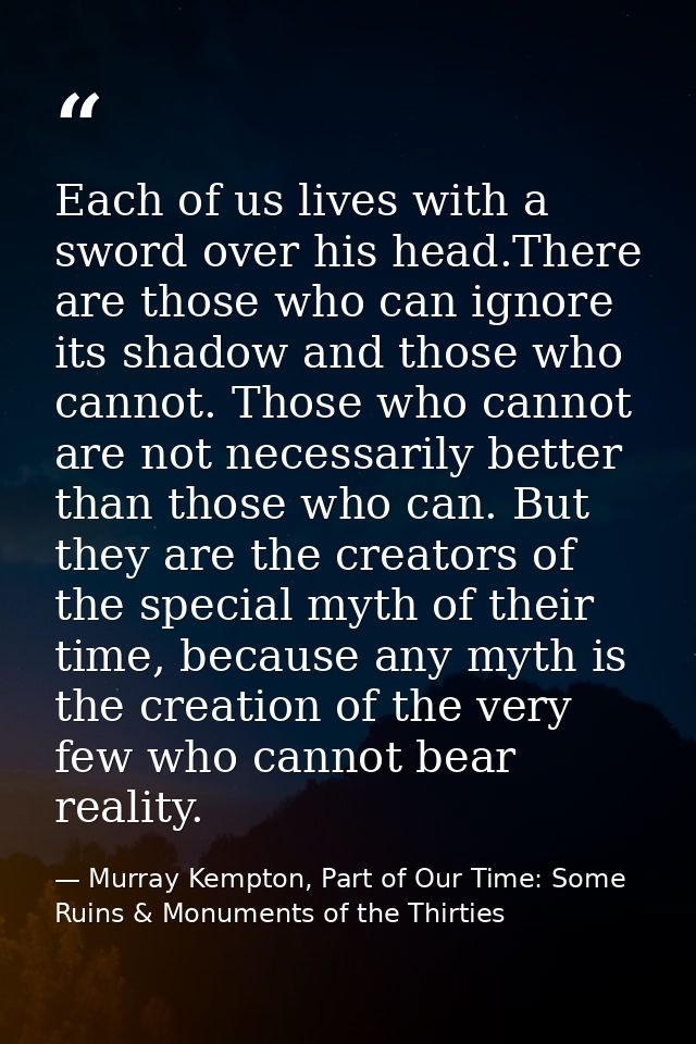 Each of us lives with a sword over his head.There are those who can ignore its shadow and those who cannot. Those who ca — Murray Kempton, Part of Our Time: Some Ruins & Monuments of the Thirties