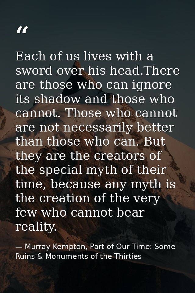 Each of us lives with a sword over his head.There are those who can ignore its shadow and those who cannot. Those who ca — Murray Kempton, Part of Our Time: Some Ruins & Monuments of the Thirties