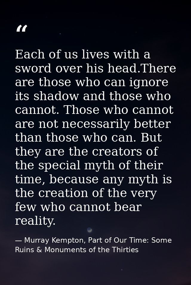 Each of us lives with a sword over his head.There are those who can ignore its shadow and those who cannot. Those who ca — Murray Kempton, Part of Our Time: Some Ruins & Monuments of the Thirties