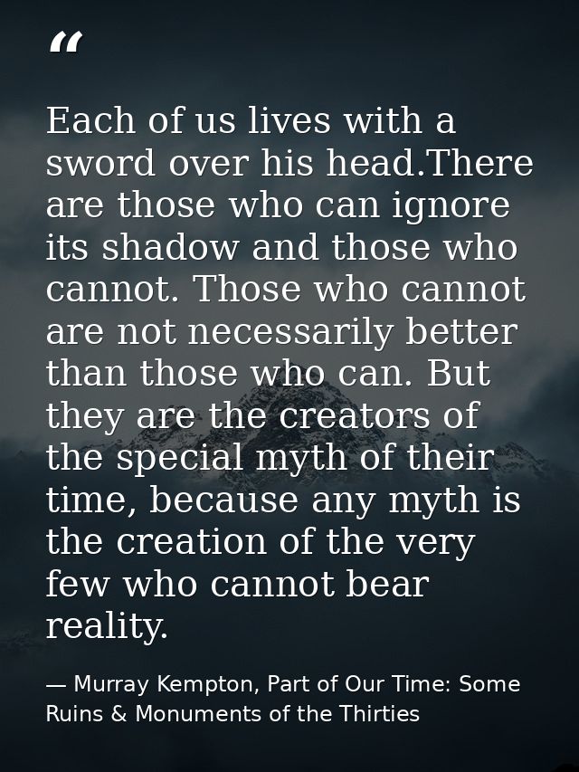 Each of us lives with a sword over his head.There are those who can ignore its shadow and those who cannot. Those who ca — Murray Kempton, Part of Our Time: Some Ruins & Monuments of the Thirties