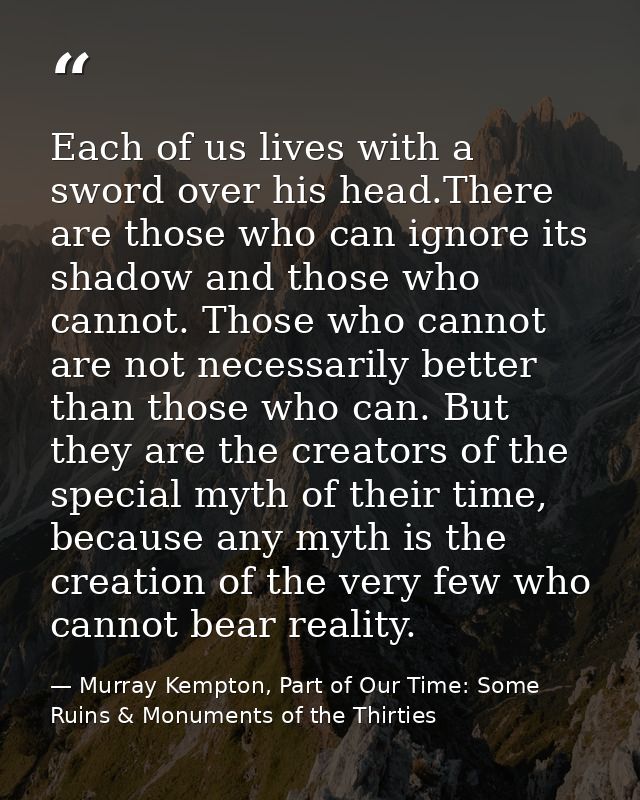 Each of us lives with a sword over his head.There are those who can ignore its shadow and those who cannot. Those who ca — Murray Kempton, Part of Our Time: Some Ruins & Monuments of the Thirties