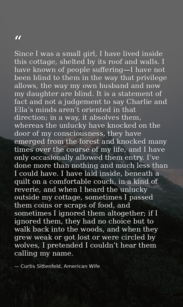 Since I was a small girl, I have lived inside this cottage, shelted by its roof and walls. I have known of people suffer — Curtis Sittenfeld, American Wife
