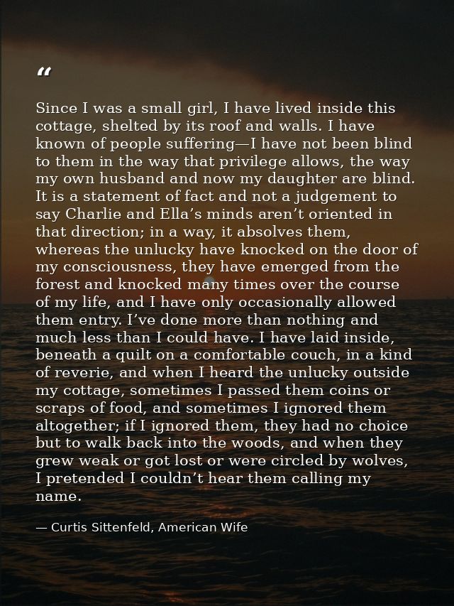 Since I was a small girl, I have lived inside this cottage, shelted by its roof and walls. I have known of people suffer — Curtis Sittenfeld, American Wife