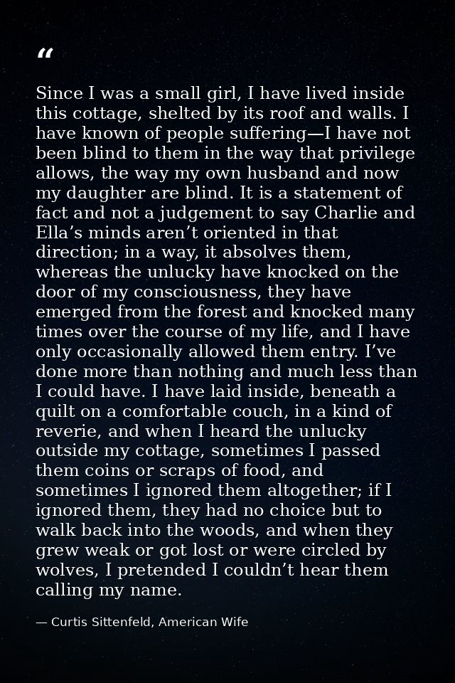 Since I was a small girl, I have lived inside this cottage, shelted by its roof and walls. I have known of people suffer — Curtis Sittenfeld, American Wife