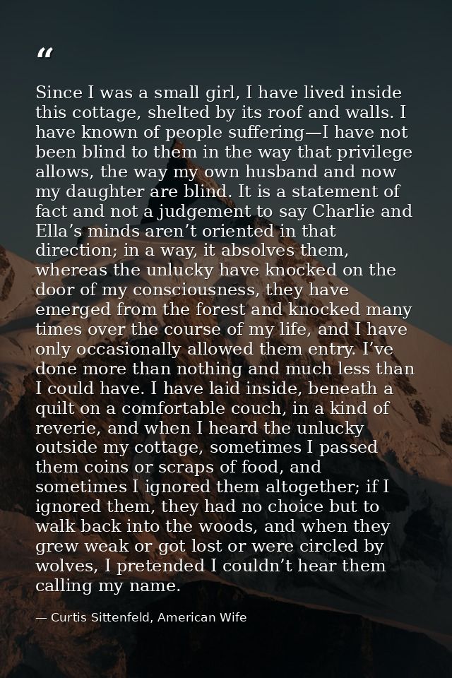 Since I was a small girl, I have lived inside this cottage, shelted by its roof and walls. I have known of people suffer — Curtis Sittenfeld, American Wife