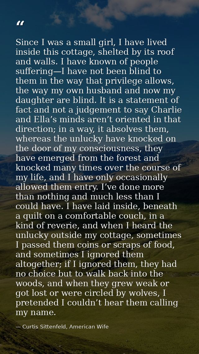 Since I was a small girl, I have lived inside this cottage, shelted by its roof and walls. I have known of people suffer — Curtis Sittenfeld, American Wife