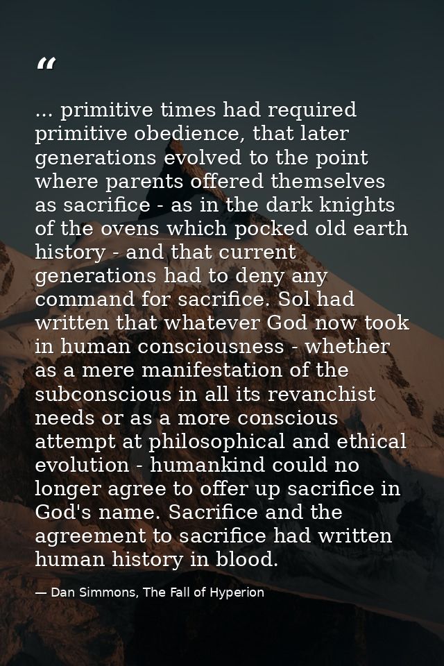 ... primitive times had required primitive obedience, that later generations evolved to the point where parents offered  — Dan Simmons, The Fall of Hyperion