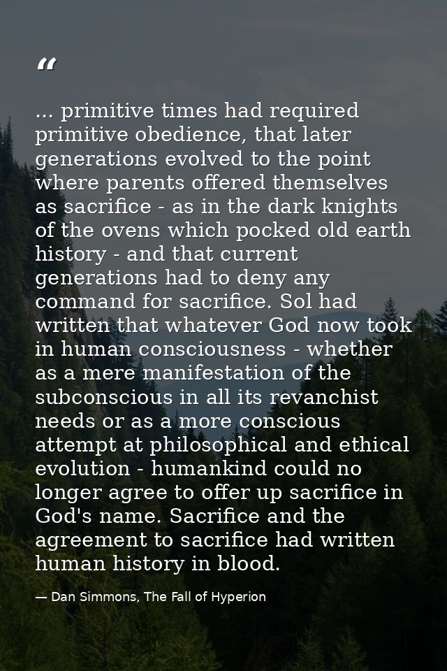 ... primitive times had required primitive obedience, that later generations evolved to the point where parents offered  — Dan Simmons, The Fall of Hyperion