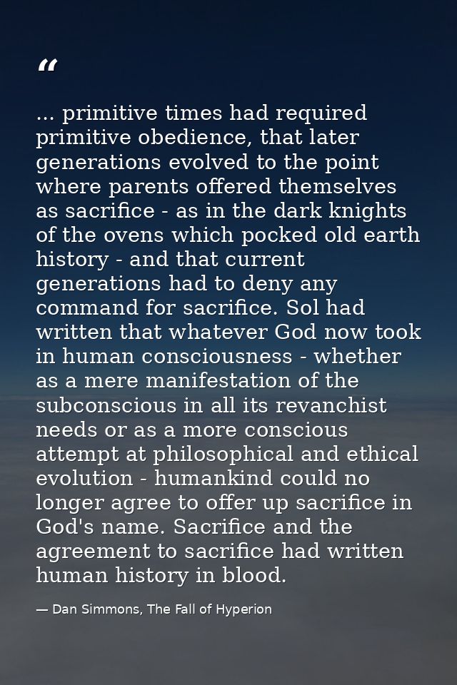 ... primitive times had required primitive obedience, that later generations evolved to the point where parents offered  — Dan Simmons, The Fall of Hyperion