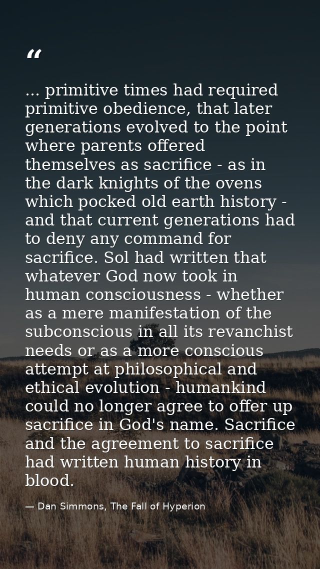 ... primitive times had required primitive obedience, that later generations evolved to the point where parents offered  — Dan Simmons, The Fall of Hyperion