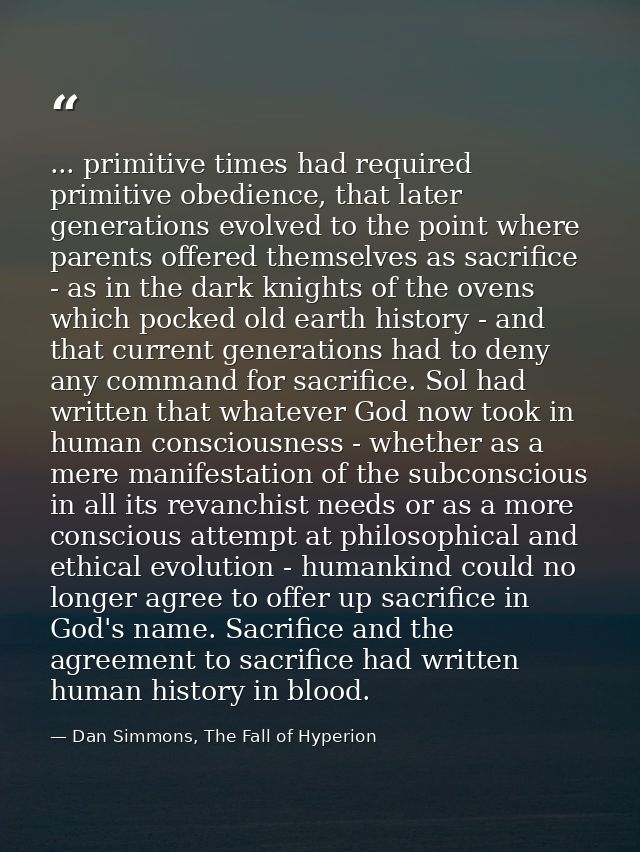 ... primitive times had required primitive obedience, that later generations evolved to the point where parents offered  — Dan Simmons, The Fall of Hyperion