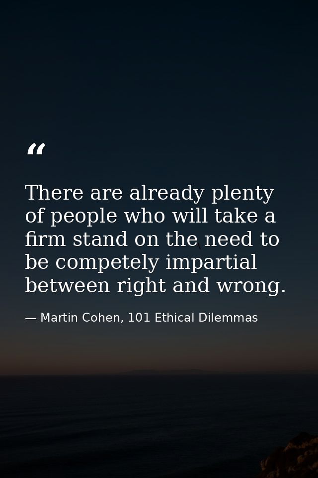 There are already plenty of people who will take a firm stand on the need to be competely impartial between right and wr — Martin Cohen, 101 Ethical Dilemmas