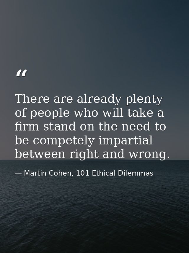 There are already plenty of people who will take a firm stand on the need to be competely impartial between right and wr — Martin Cohen, 101 Ethical Dilemmas