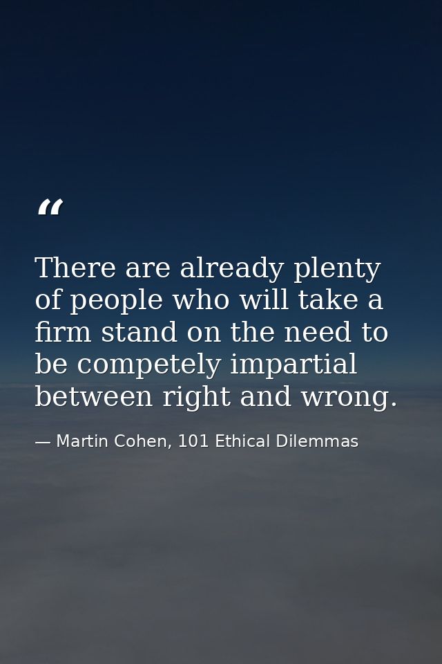 There are already plenty of people who will take a firm stand on the need to be competely impartial between right and wr — Martin Cohen, 101 Ethical Dilemmas